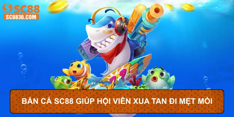 Bắn cá SC88 giúp hội viên xua tan đi mệt mỏi